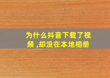 为什么抖音下载了视频 ,却没在本地相册